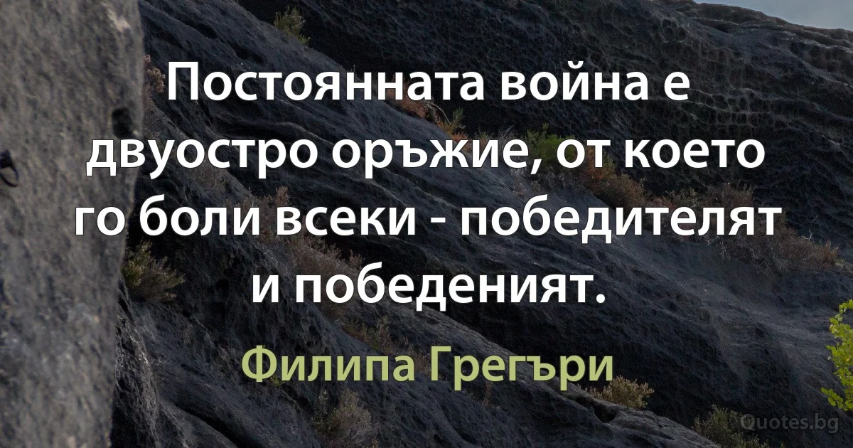 Постоянната война е двуостро оръжие, от което го боли всеки - победителят и победеният. (Филипа Грегъри)