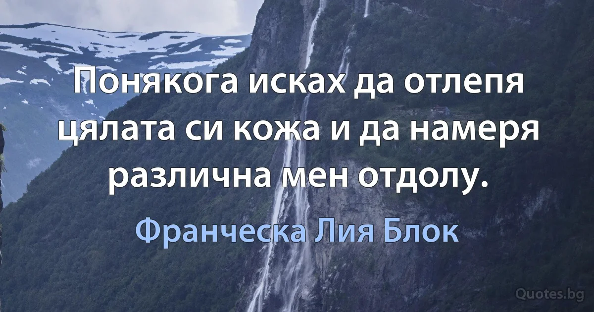 Понякога исках да отлепя цялата си кожа и да намеря различна мен отдолу. (Франческа Лия Блок)