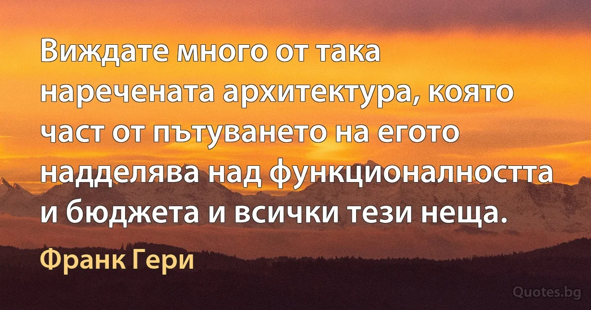 Виждате много от така наречената архитектура, която част от пътуването на егото надделява над функционалността и бюджета и всички тези неща. (Франк Гери)