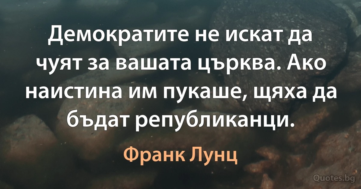 Демократите не искат да чуят за вашата църква. Ако наистина им пукаше, щяха да бъдат републиканци. (Франк Лунц)