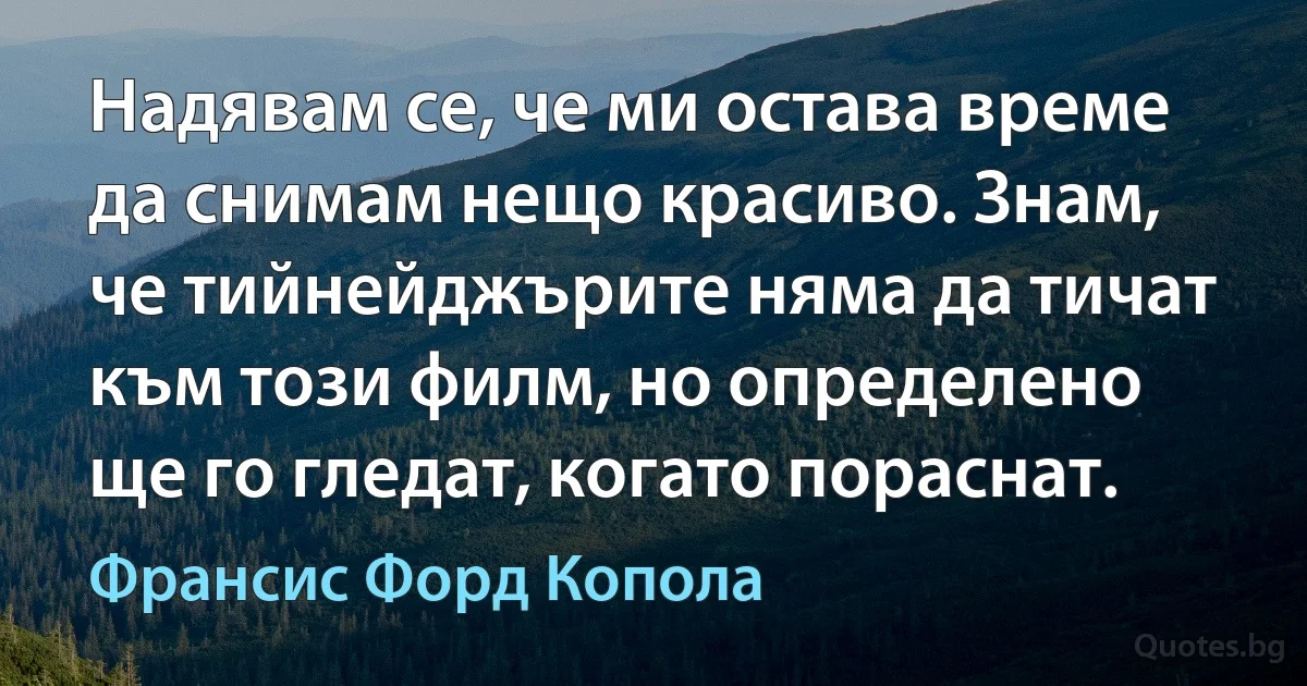 Надявам се, че ми остава време да снимам нещо красиво. Знам, че тийнейджърите няма да тичат към този филм, но определено ще го гледат, когато пораснат. (Франсис Форд Копола)