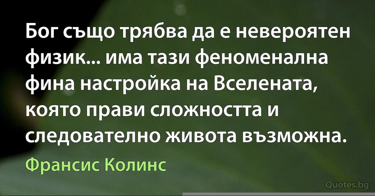 Бог също трябва да е невероятен физик... има тази феноменална фина настройка на Вселената, която прави сложността и следователно живота възможна. (Франсис Колинс)