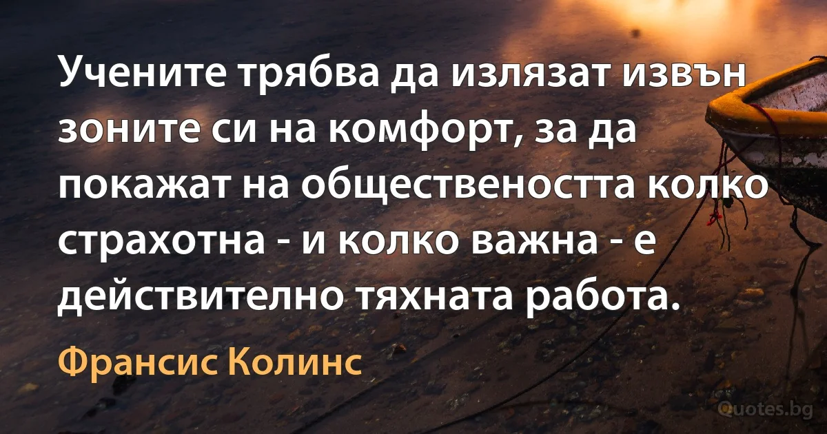 Учените трябва да излязат извън зоните си на комфорт, за да покажат на обществеността колко страхотна - и колко важна - е действително тяхната работа. (Франсис Колинс)