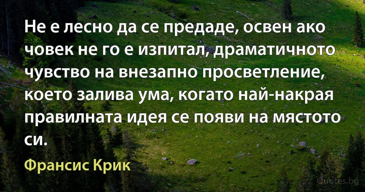 Не е лесно да се предаде, освен ако човек не го е изпитал, драматичното чувство на внезапно просветление, което залива ума, когато най-накрая правилната идея се появи на мястото си. (Франсис Крик)