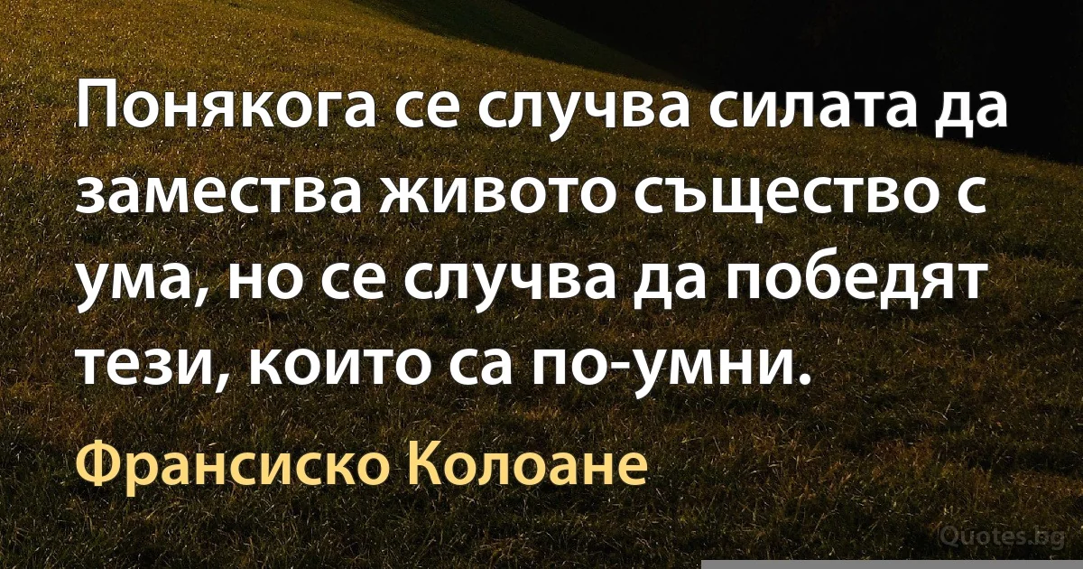 Понякога се случва силата да замества живото същество с ума, но се случва да победят тези, които са по-умни. (Франсиско Колоане)