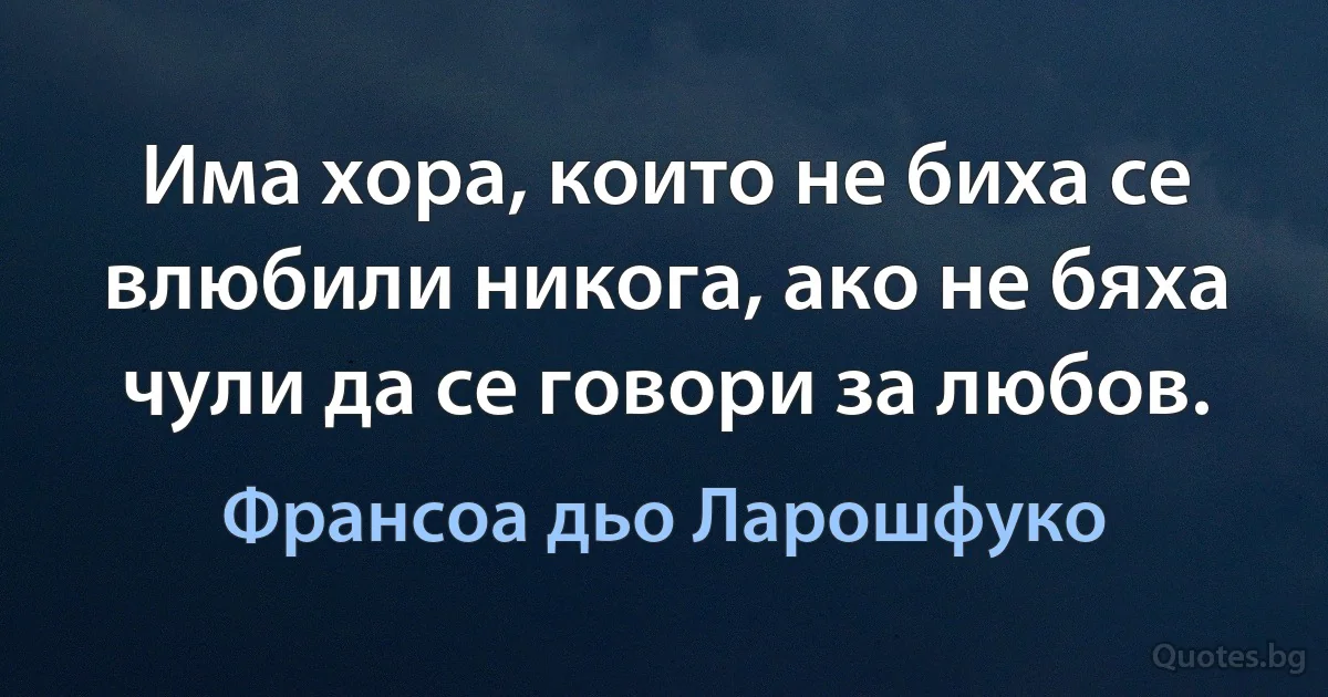 Има хора, които не биха се влюбили никога, ако не бяха чули да се говори за любов. (Франсоа дьо Ларошфуко)