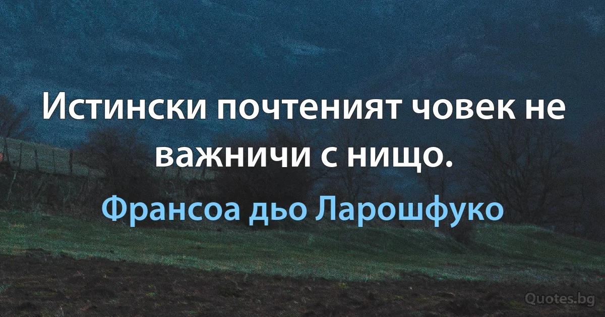 Истински почтеният човек не важничи с нищо. (Франсоа дьо Ларошфуко)