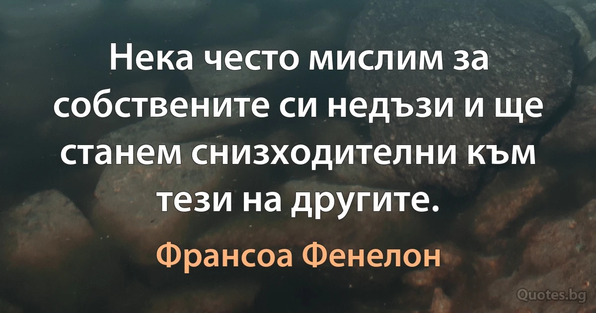 Нека често мислим за собствените си недъзи и ще станем снизходителни към тези на другите. (Франсоа Фенелон)