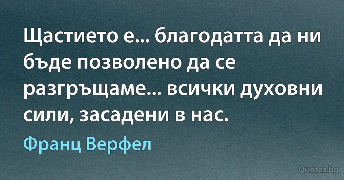 Щастието е... благодатта да ни бъде позволено да се разгръщаме... всички духовни сили, засадени в нас. (Франц Верфел)