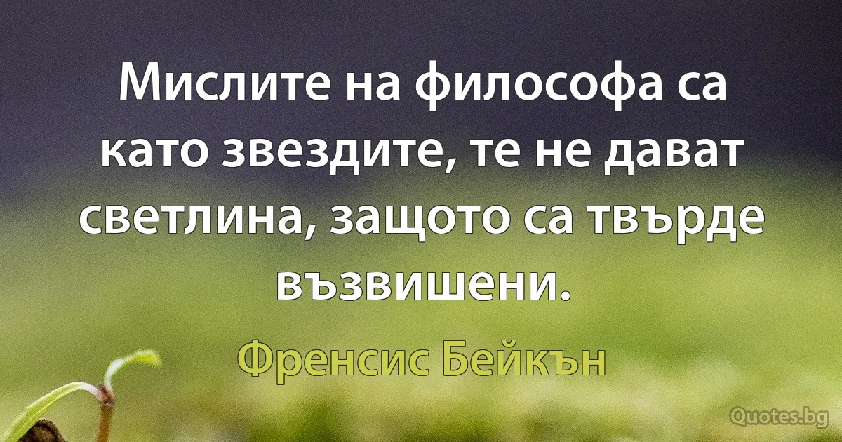 Мислите на философа са като звездите, те не дават светлина, защото са твърде възвишени. (Френсис Бейкън)