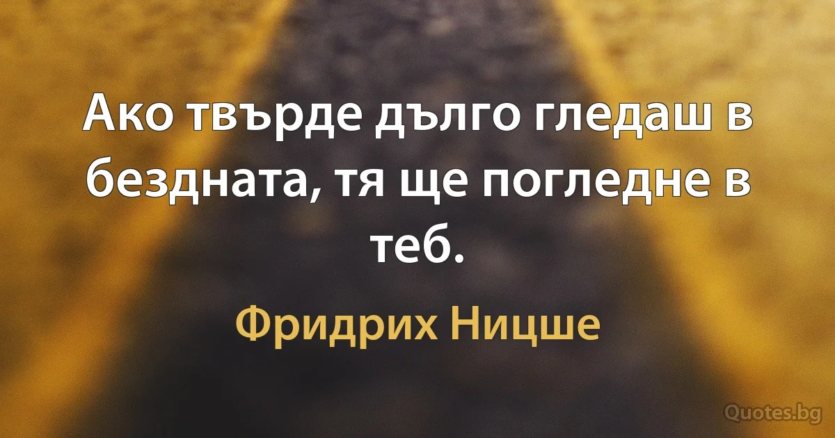 Ако твърде дълго гледаш в бездната, тя ще погледне в теб. (Фридрих Ницше)