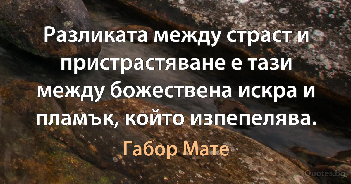 Разликата между страст и пристрастяване е тази между божествена искра и пламък, който изпепелява. (Габор Мате)