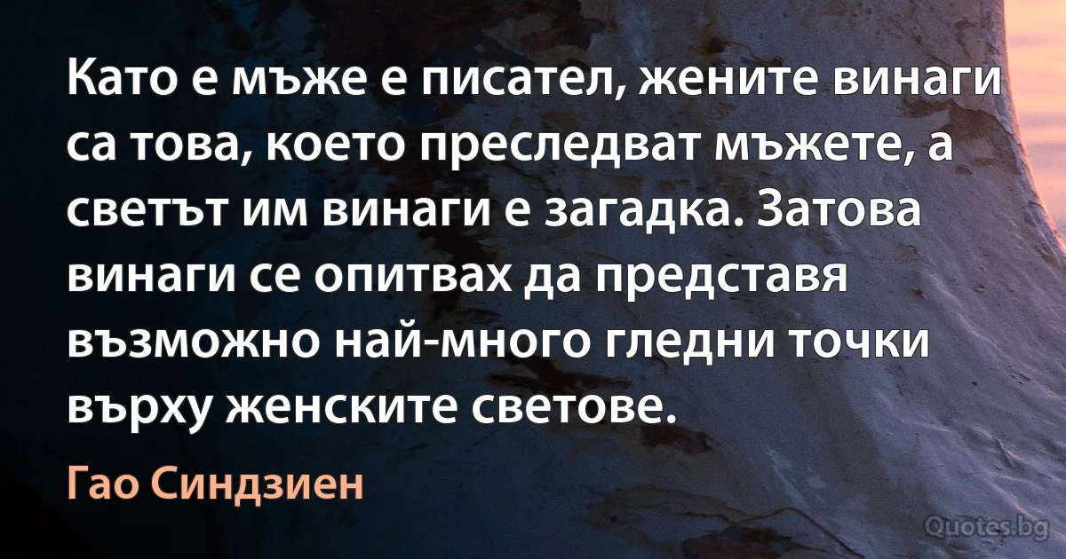 Като е мъже е писател, жените винаги са това, което преследват мъжете, а светът им винаги е загадка. Затова винаги се опитвах да представя възможно най-много гледни точки върху женските светове. (Гао Синдзиен)