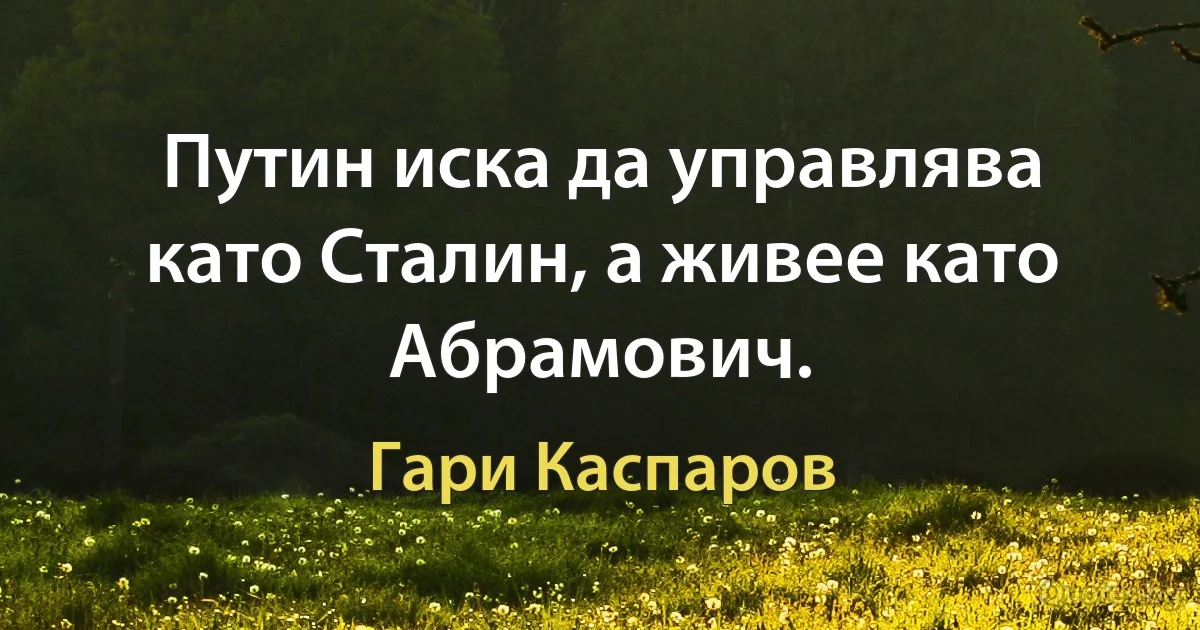 Путин иска да управлява като Сталин, а живее като Абрамович. (Гари Каспаров)