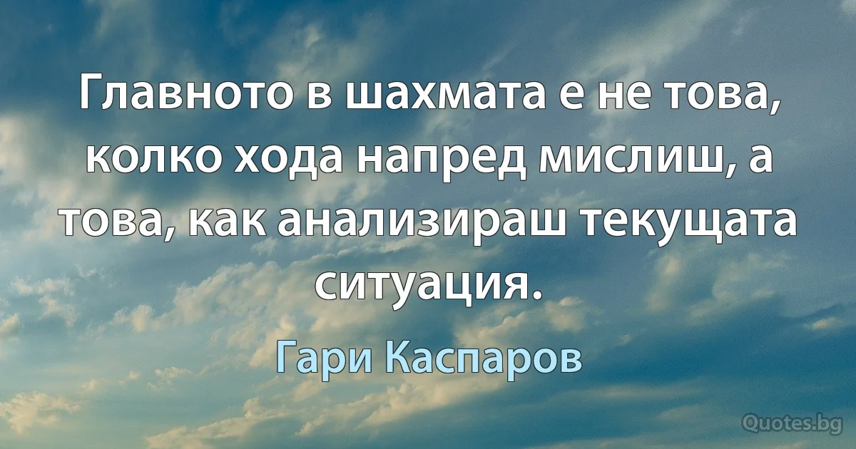 Главното в шахмата е не това, колко хода напред мислиш, а това, как анализираш текущата ситуация. (Гари Каспаров)