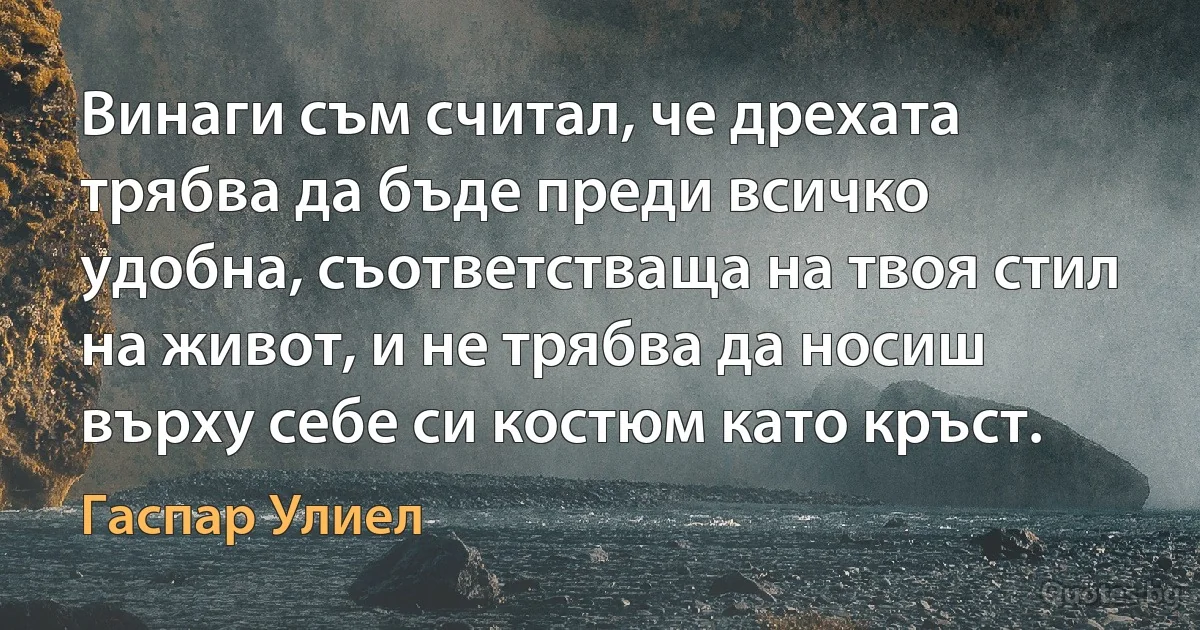 Винаги съм считал, че дрехата трябва да бъде преди всичко удобна, съответстваща на твоя стил на живот, и не трябва да носиш върху себе си костюм като кръст. (Гаспар Улиел)