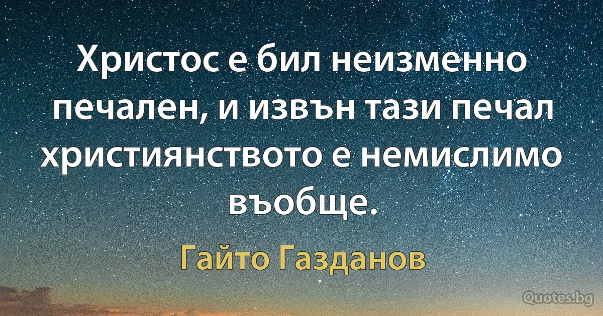 Христос е бил неизменно печален, и извън тази печал християнството е немислимо въобще. (Гайто Газданов)