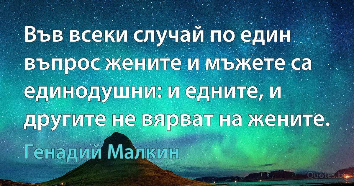 Във всеки случай по един въпрос жените и мъжете са единодушни: и едните, и другите не вярват на жените. (Генадий Малкин)