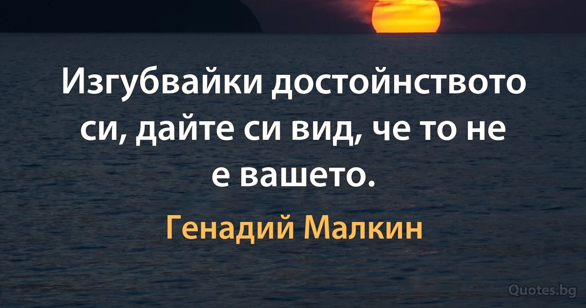 Изгубвайки достойнството си, дайте си вид, че то не е вашето. (Генадий Малкин)