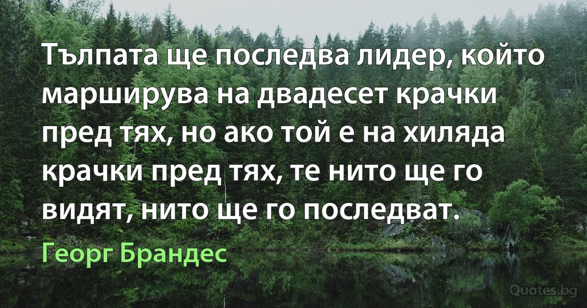 Тълпата ще последва лидер, който марширува на двадесет крачки пред тях, но ако той е на хиляда крачки пред тях, те нито ще го видят, нито ще го последват. (Георг Брандес)