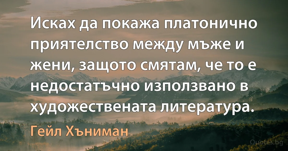 Исках да покажа платонично приятелство между мъже и жени, защото смятам, че то е недостатъчно използвано в художествената литература. (Гейл Хъниман)