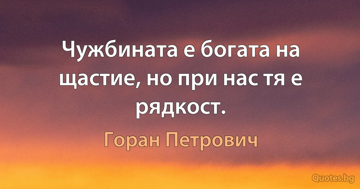 Чужбината е богата на щастие, но при нас тя е рядкост. (Горан Петрович)