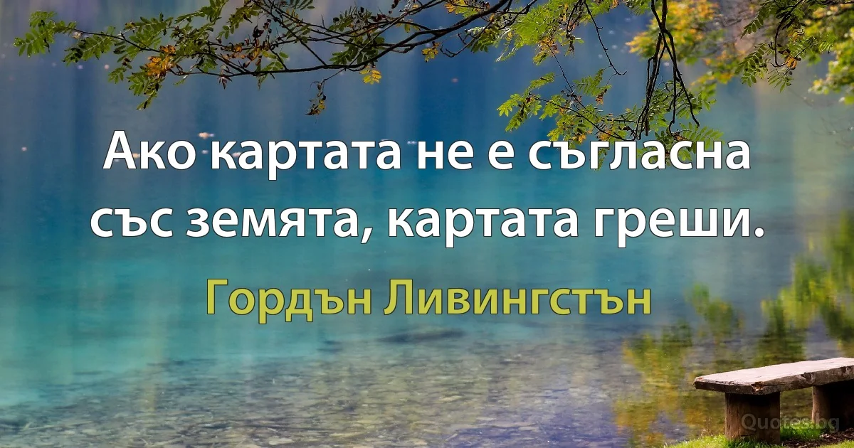 Ако картата не е съгласна със земята, картата греши. (Гордън Ливингстън)