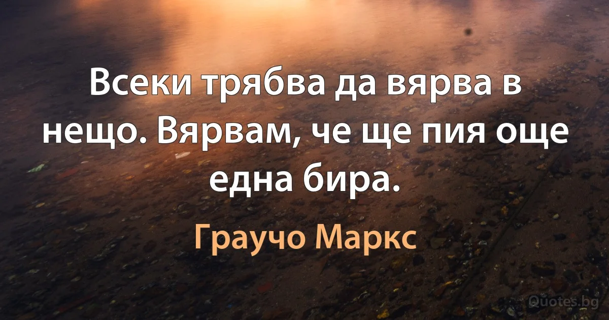 Всеки трябва да вярва в нещо. Вярвам, че ще пия още една бира. (Граучо Маркс)