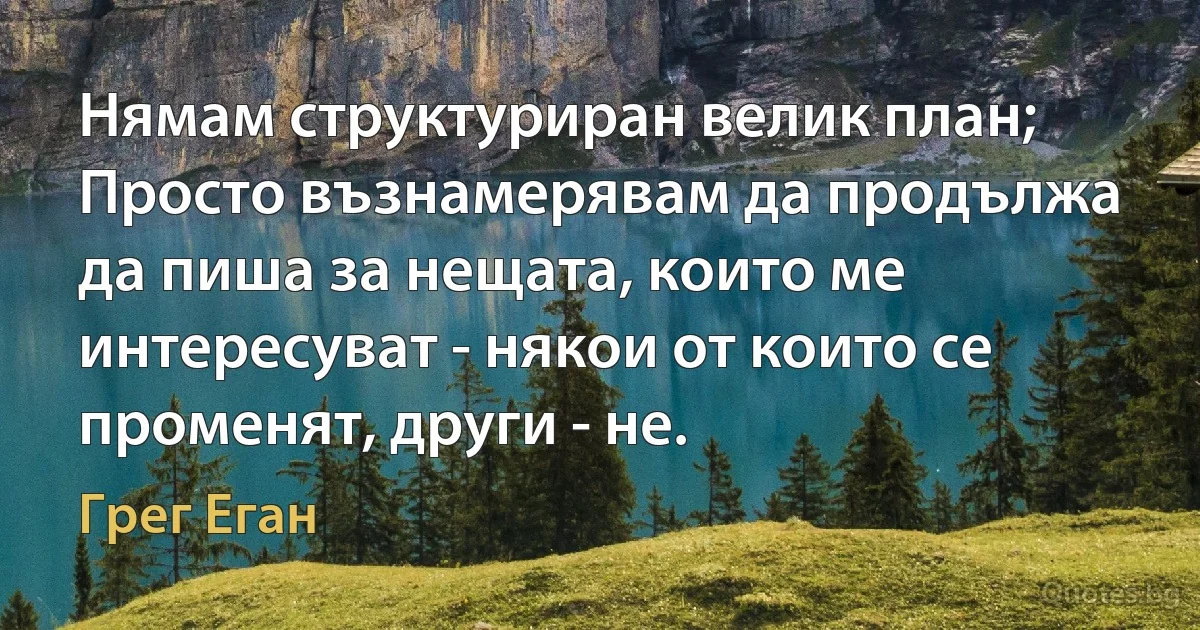 Нямам структуриран велик план; Просто възнамерявам да продължа да пиша за нещата, които ме интересуват - някои от които се променят, други - не. (Грег Еган)