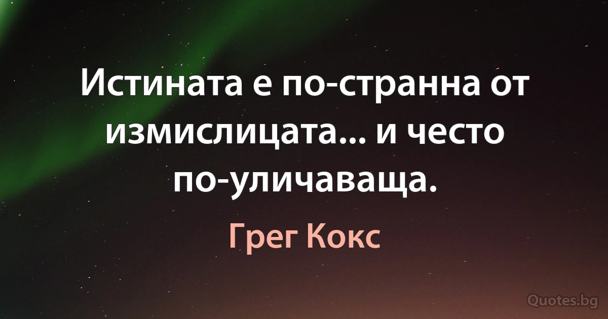 Истината е по-странна от измислицата... и често по-уличаваща. (Грег Кокс)