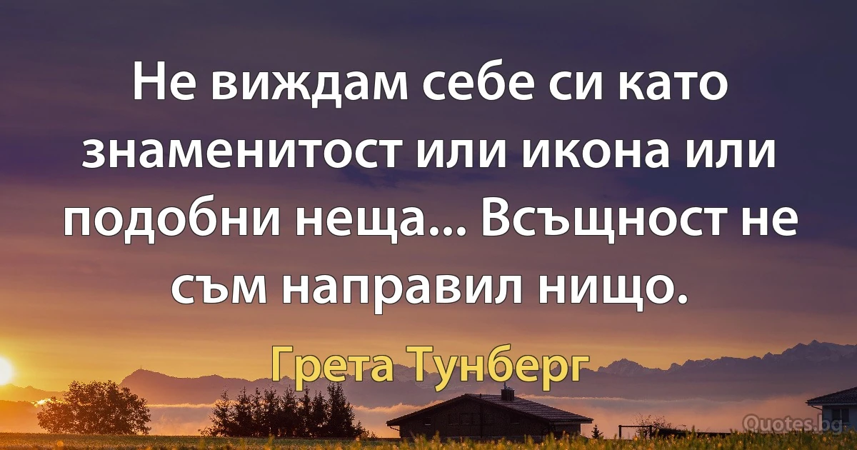 Не виждам себе си като знаменитост или икона или подобни неща... Всъщност не съм направил нищо. (Грета Тунберг)