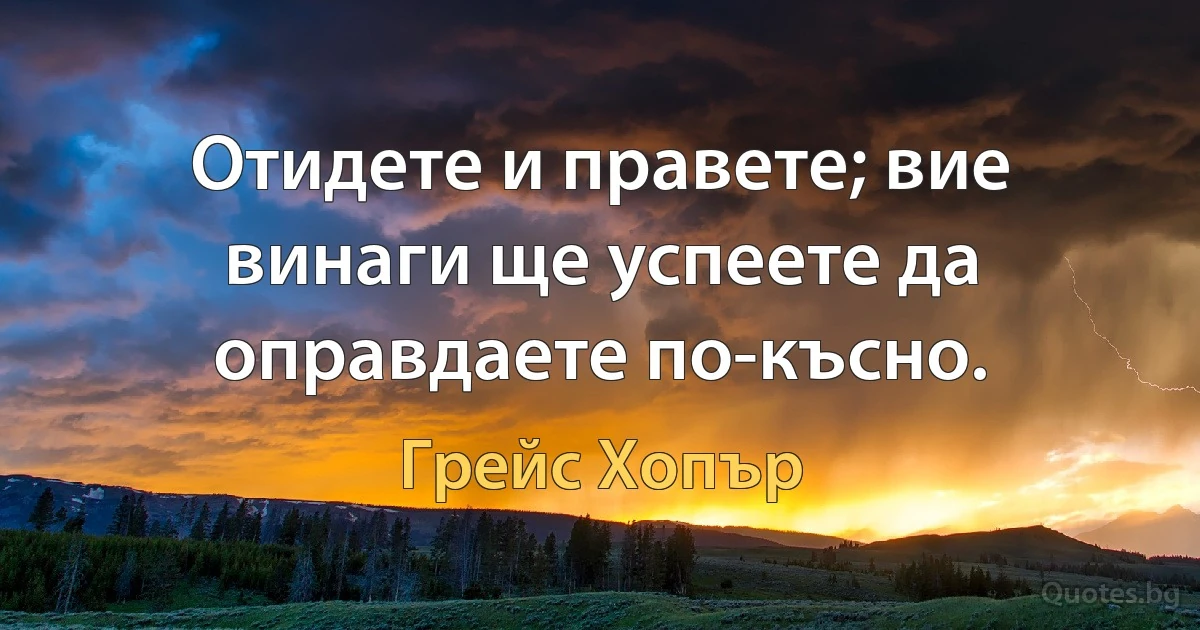 Отидете и правете; вие винаги ще успеете да оправдаете по-късно. (Грейс Хопър)