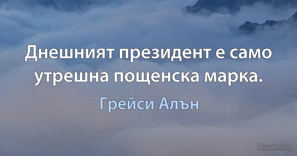 Днешният президент е само утрешна пощенска марка. (Грейси Алън)