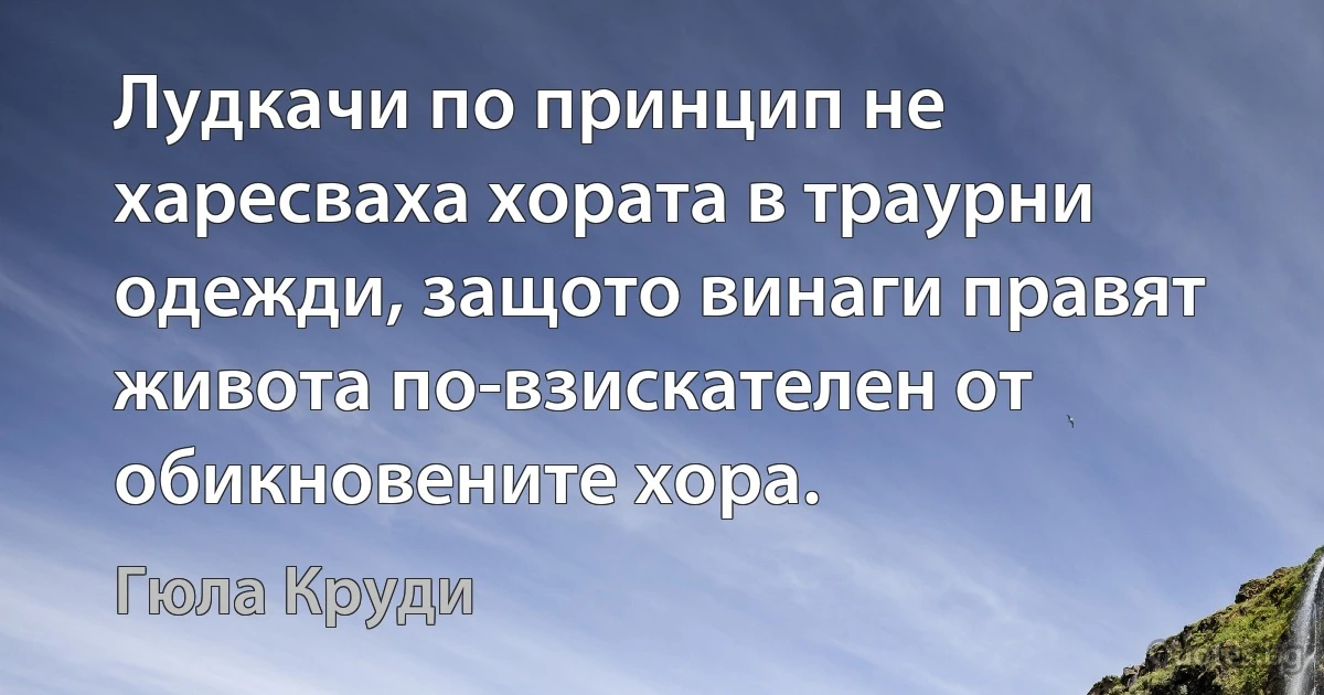 Лудкачи по принцип не харесваха хората в траурни одежди, защото винаги правят живота по-взискателен от обикновените хора. (Гюла Круди)