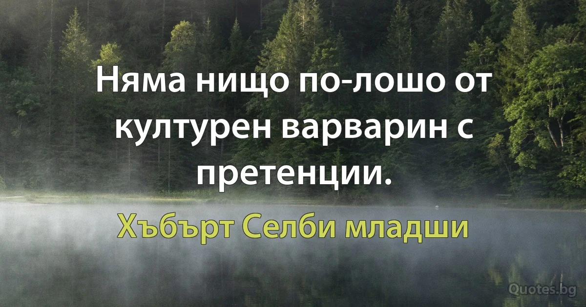 Няма нищо по-лошо от културен варварин с претенции. (Хъбърт Селби младши)