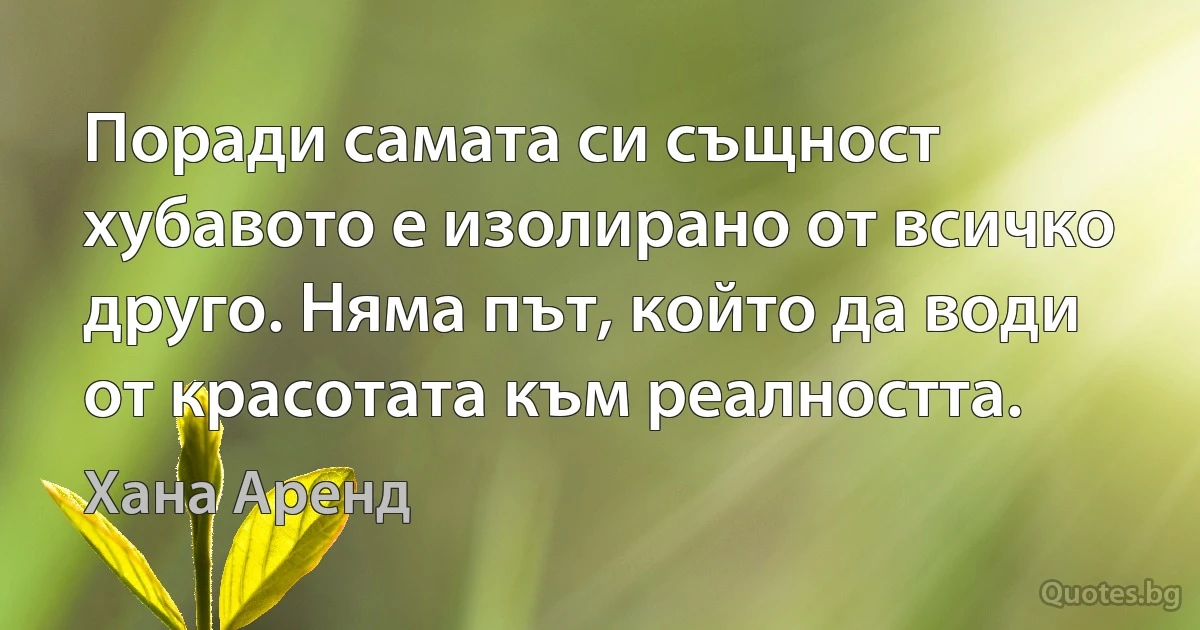 Поради самата си същност хубавото е изолирано от всичко друго. Няма път, който да води от красотата към реалността. (Хана Аренд)