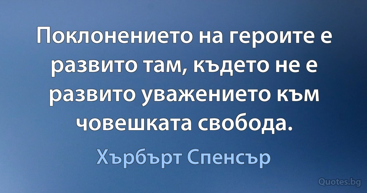 Поклонението на героите е развито там, където не е развито уважението към човешката свобода. (Хърбърт Спенсър)