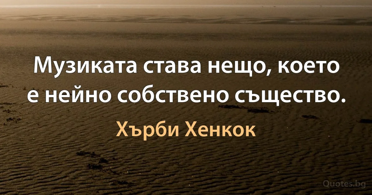 Музиката става нещо, което е нейно собствено същество. (Хърби Хенкок)