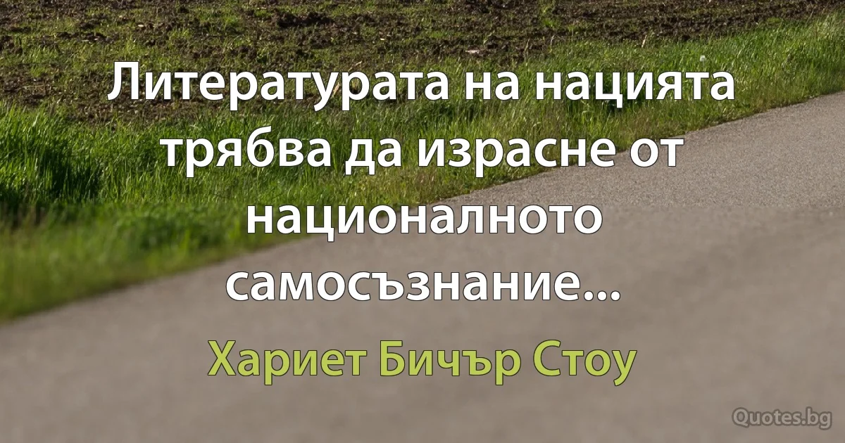 Литературата на нацията трябва да израсне от националното самосъзнание... (Хариет Бичър Стоу)