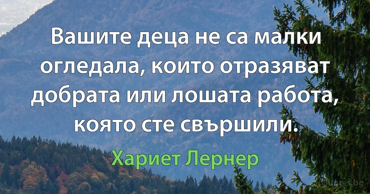 Вашите деца не са малки огледала, които отразяват добрата или лошата работа, която сте свършили. (Хариет Лернер)