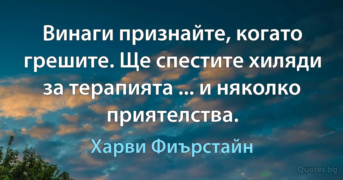 Винаги признайте, когато грешите. Ще спестите хиляди за терапията ... и няколко приятелства. (Харви Фиърстайн)