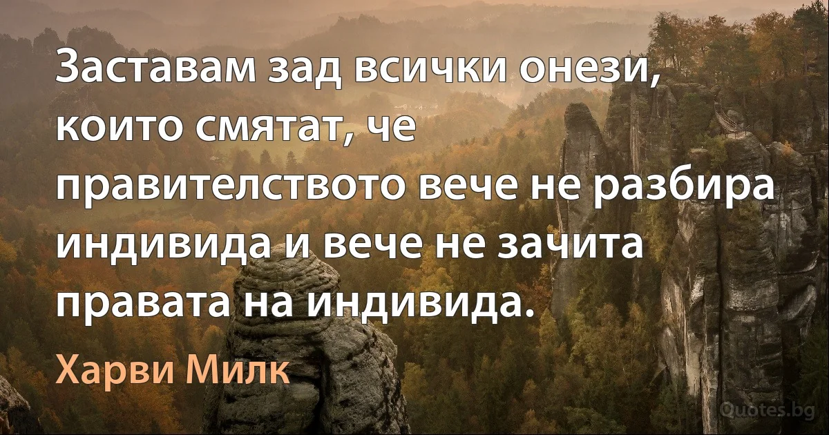 Заставам зад всички онези, които смятат, че правителството вече не разбира индивида и вече не зачита правата на индивида. (Харви Милк)