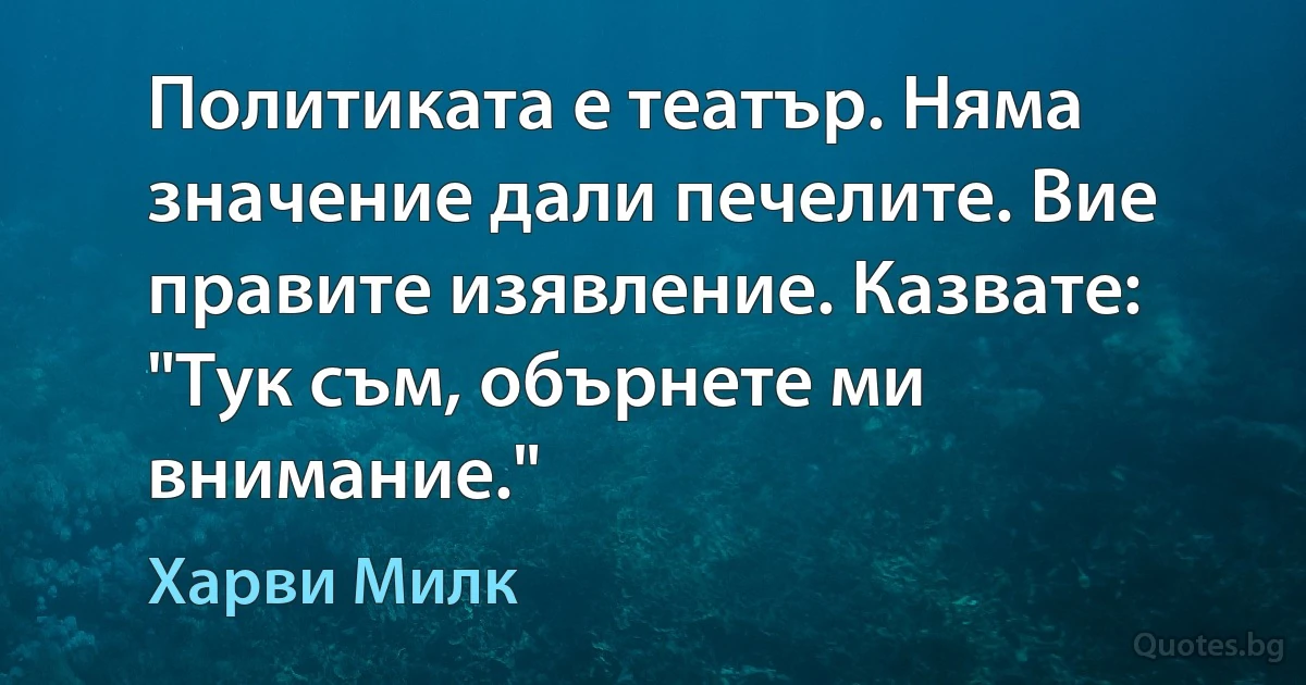 Политиката е театър. Няма значение дали печелите. Вие правите изявление. Казвате: "Тук съм, обърнете ми внимание." (Харви Милк)