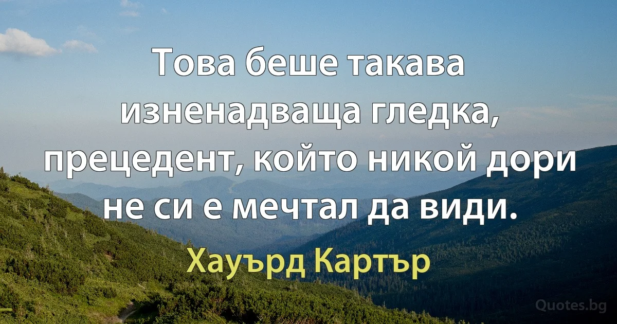 Това беше такава изненадваща гледка, прецедент, който никой дори не си е мечтал да види. (Хауърд Картър)