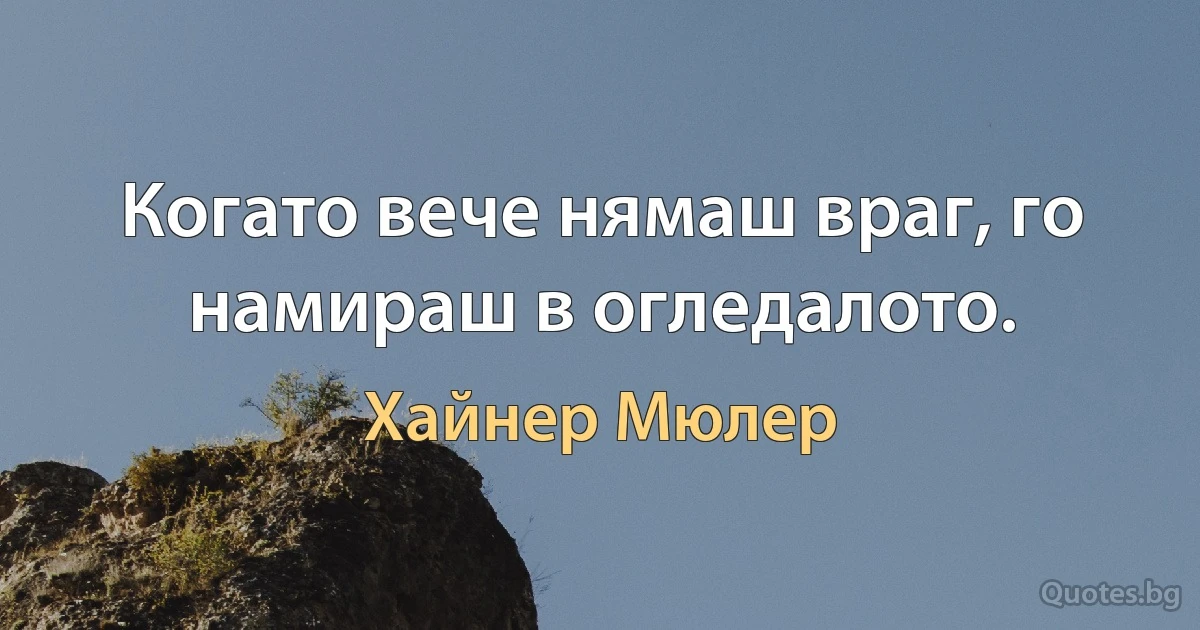 Когато вече нямаш враг, го намираш в огледалото. (Хайнер Мюлер)