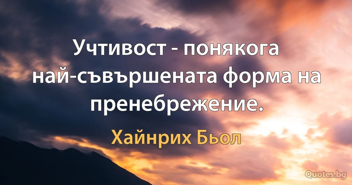 Учтивост - понякога най-съвършената форма на пренебрежение. (Хайнрих Бьол)