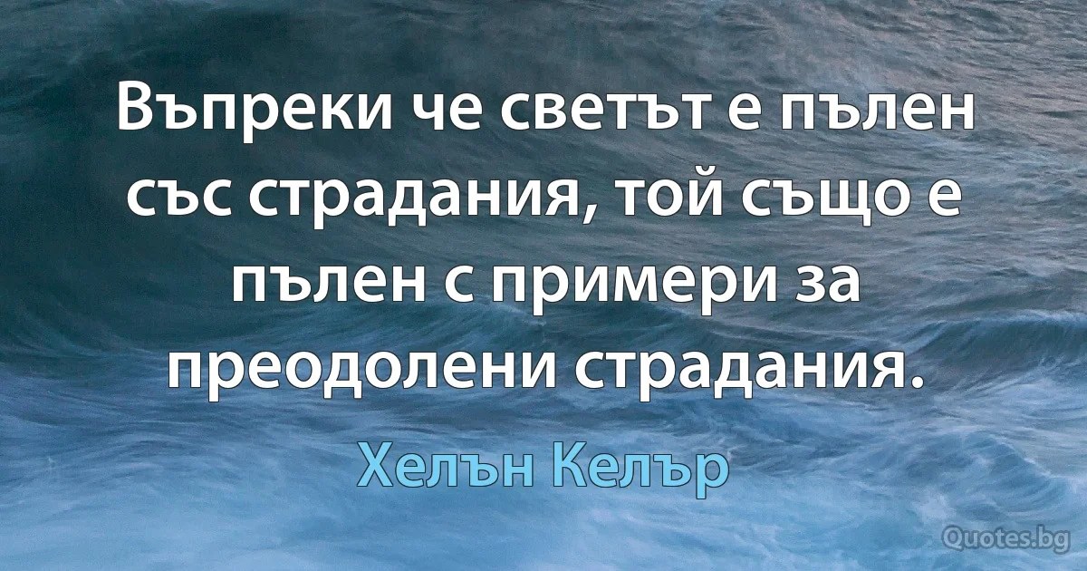 Въпреки че светът е пълен със страдания, той също е пълен с примери за преодолени страдания. (Хелън Келър)