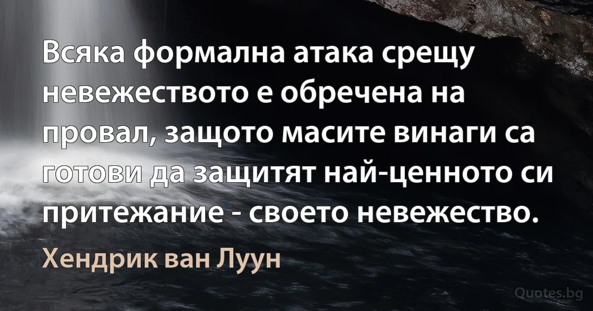 Всяка формална атака срещу невежеството е обречена на провал, защото масите винаги са готови да защитят най-ценното си притежание - своето невежество. (Хендрик ван Луун)