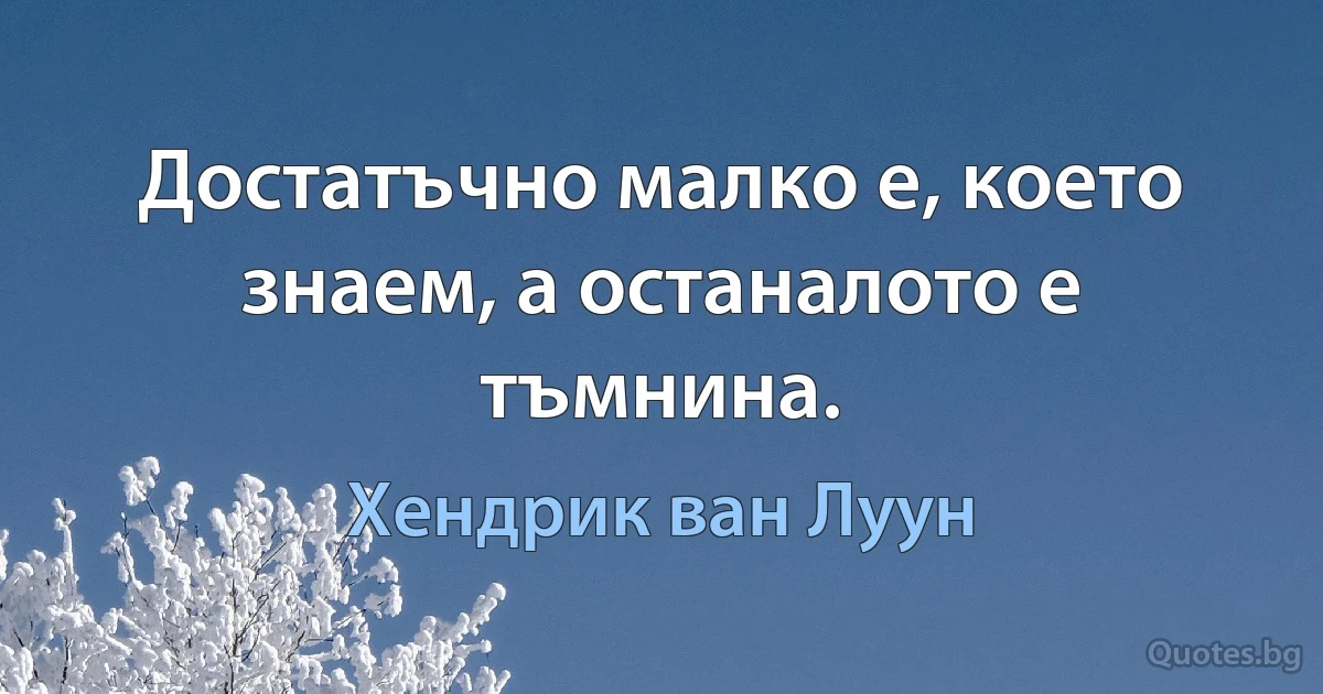 Достатъчно малко е, което знаем, а останалото е тъмнина. (Хендрик ван Луун)