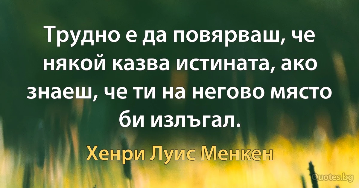 Трудно е да повярваш, че някой казва истината, ако знаеш, че ти на негово място би излъгал. (Хенри Луис Менкен)